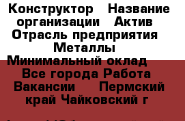 Конструктор › Название организации ­ Актив › Отрасль предприятия ­ Металлы › Минимальный оклад ­ 1 - Все города Работа » Вакансии   . Пермский край,Чайковский г.